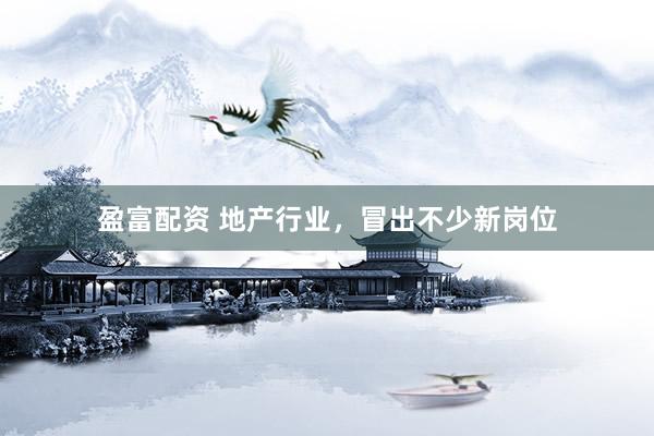 盈富配资 地产行业，冒出不少新岗位