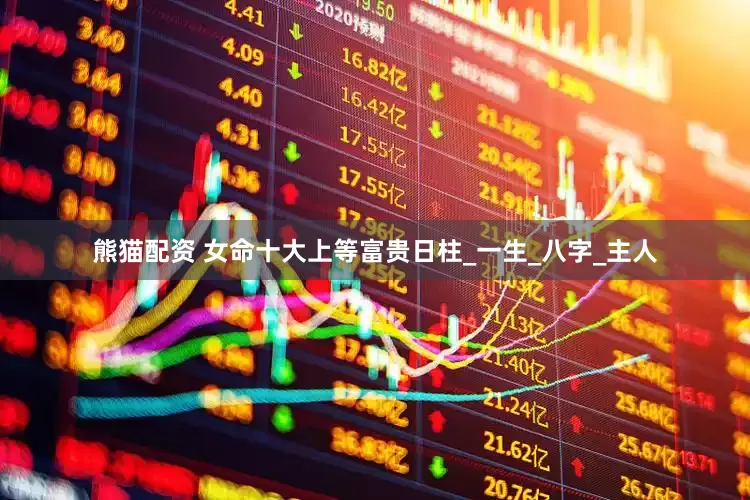 熊猫配资 女命十大上等富贵日柱_一生_八字_主人