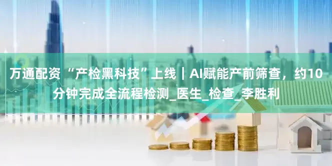 万通配资 “产检黑科技”上线｜AI赋能产前筛查，约10分钟完成全流程检测_医生_检查_李胜利