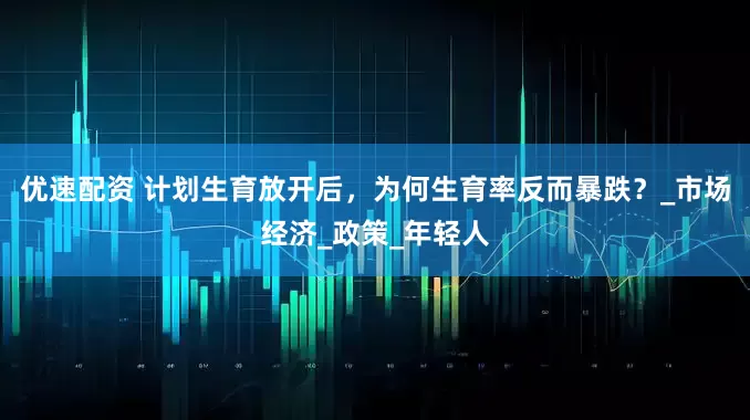 优速配资 计划生育放开后，为何生育率反而暴跌？_市场经济_政策_年轻人