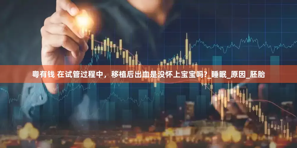 粤有钱 在试管过程中，移植后出血是没怀上宝宝吗?_睡眠_原因_胚胎