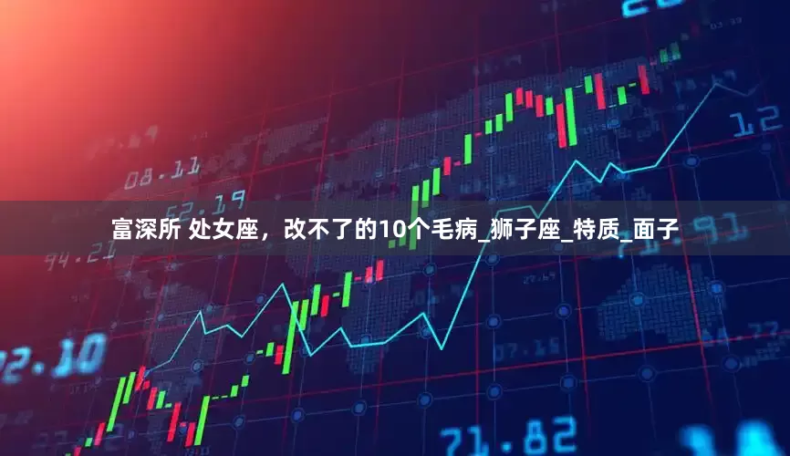 富深所 处女座，改不了的10个毛病_狮子座_特质_面子