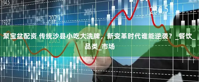 聚宝盆配资 传统沙县小吃大洗牌，新变革时代谁能逆袭？_餐饮_品类_市场