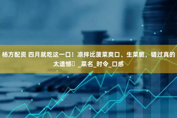 杨方配资 四月就吃这一口！凉拌比菠菜爽口、生菜脆，错过真的太遗憾​_菜名_时令_口感