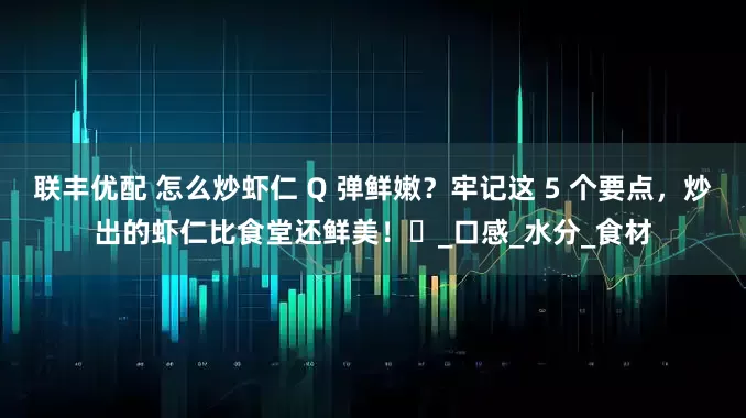 联丰优配 怎么炒虾仁 Q 弹鲜嫩？牢记这 5 个要点，炒出的虾仁比食堂还鲜美！​_口感_水分_食材