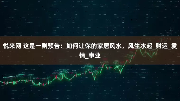 悦来网 这是一则预告：如何让你的家居风水，风生水起_财运_爱情_事业
