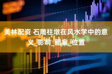 美林配资 石雕柱墩在风水学中的意义_影响_图案_位置
