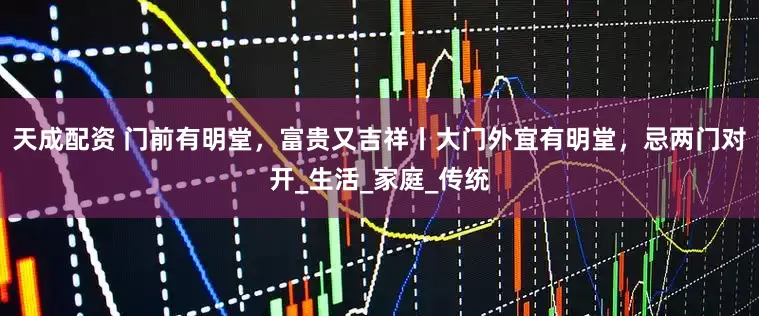 天成配资 门前有明堂，富贵又吉祥丨大门外宜有明堂，忌两门对开_生活_家庭_传统