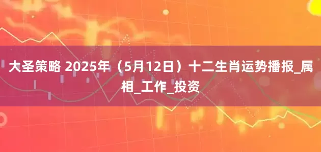 大圣策略 2025年（5月12日）十二生肖运势播报_属相_工作_投资
