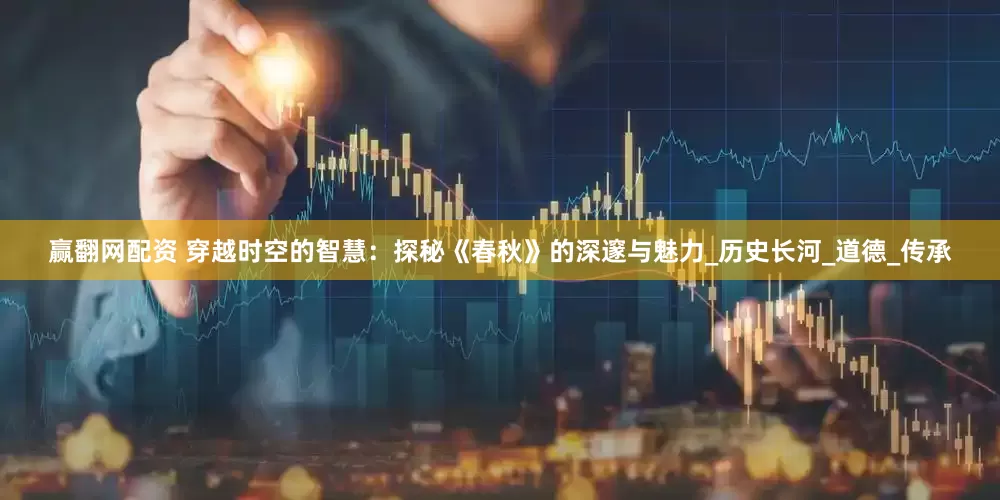 赢翻网配资 穿越时空的智慧：探秘《春秋》的深邃与魅力_历史长河_道德_传承