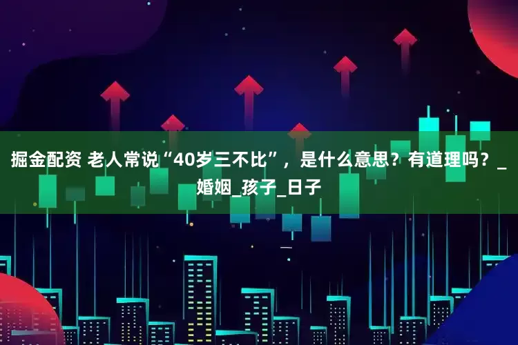 掘金配资 老人常说“40岁三不比”，是什么意思？有道理吗？_婚姻_孩子_日子