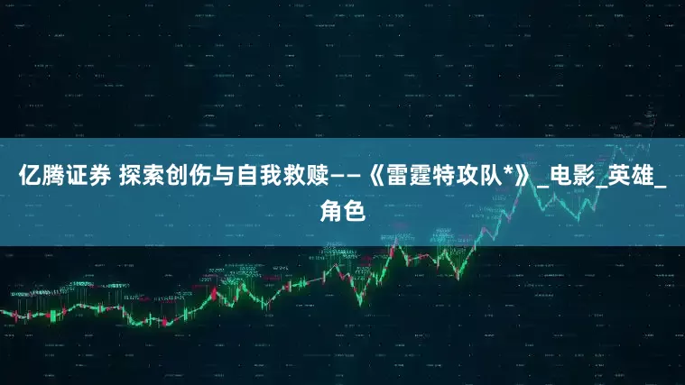 亿腾证券 探索创伤与自我救赎——《雷霆特攻队*》_电影_英雄_角色