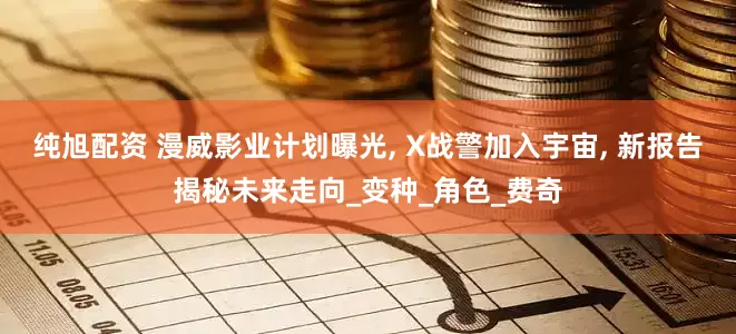 纯旭配资 漫威影业计划曝光, X战警加入宇宙, 新报告揭秘未来走向_变种_角色_费奇