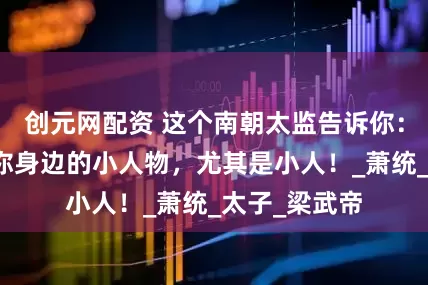 创元网配资 这个南朝太监告诉你：千万别小看你身边的小人物，尤其是小人！_萧统_太子_梁武帝