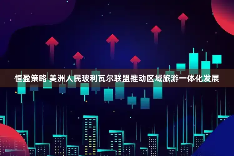 恒盈策略 美洲人民玻利瓦尔联盟推动区域旅游一体化发展