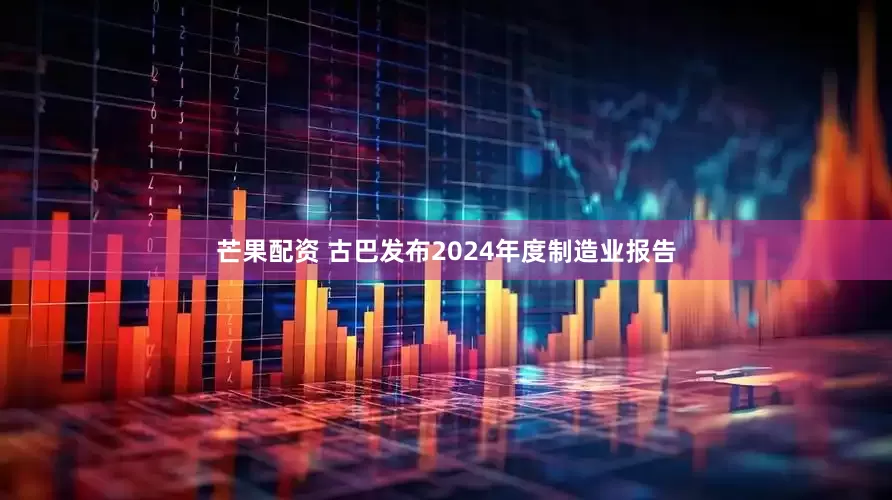 芒果配资 古巴发布2024年度制造业报告