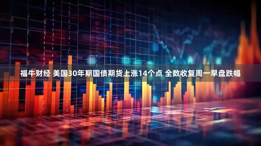 福牛财经 美国30年期国债期货上涨14个点 全数收复周一早盘跌幅