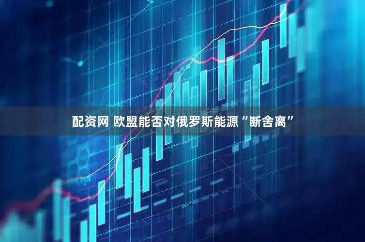 配资网 欧盟能否对俄罗斯能源“断舍离”