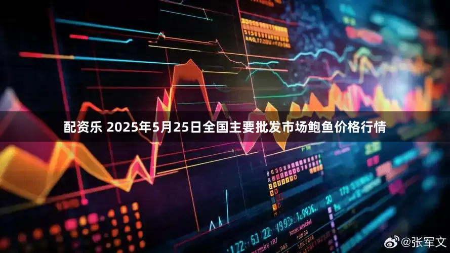 配资乐 2025年5月25日全国主要批发市场鲍鱼价格行情