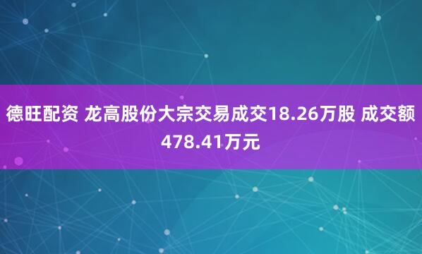 德旺配资 龙高股份大宗交易成交18.26万股 成交额478.41万元