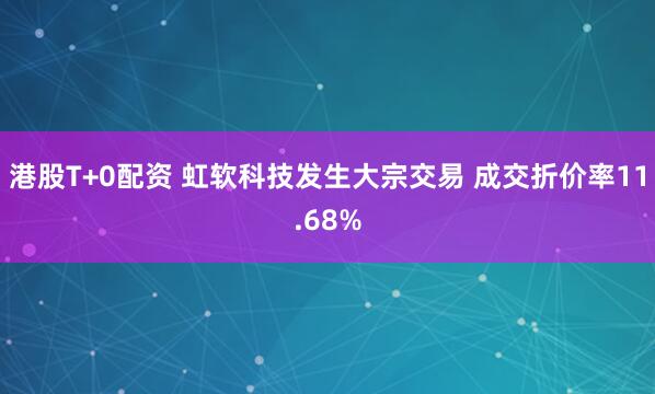 港股T+0配资 虹软科技发生大宗交易 成交折价率11.68%