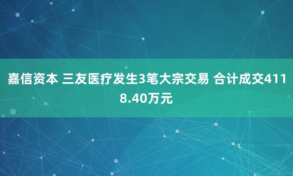 嘉信资本 三友医疗发生3笔大宗交易 合计成交4118.40万元