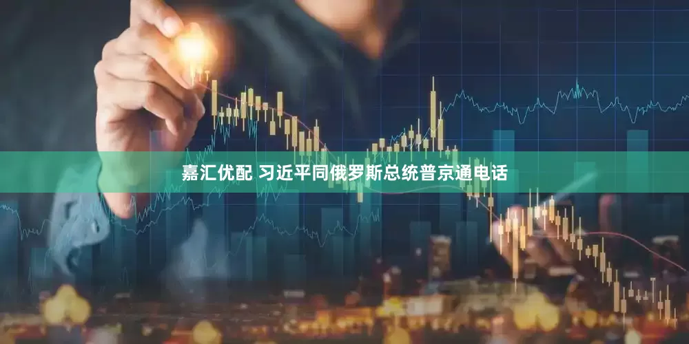 嘉汇优配 习近平同俄罗斯总统普京通电话