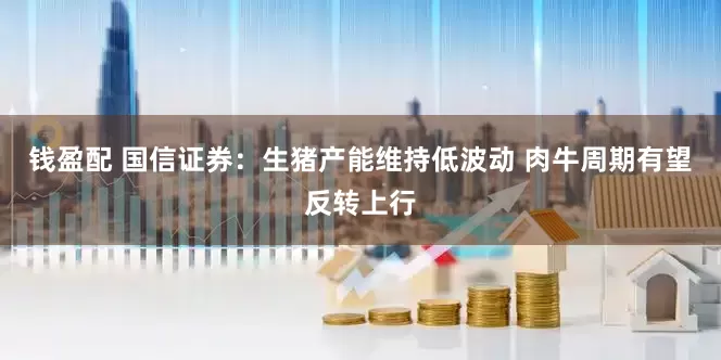 钱盈配 国信证券：生猪产能维持低波动 肉牛周期有望反转上行