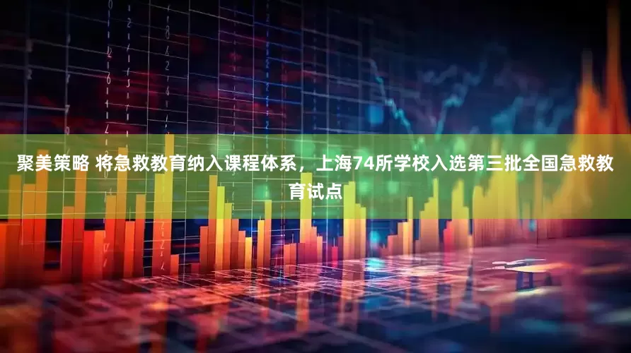 聚美策略 将急救教育纳入课程体系，上海74所学校入选第三批全国急救教育试点