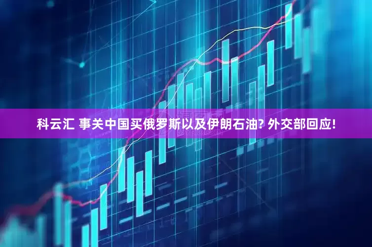 科云汇 事关中国买俄罗斯以及伊朗石油? 外交部回应!