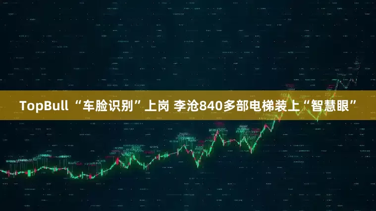 TopBull “车脸识别”上岗 李沧840多部电梯装上“智慧眼”
