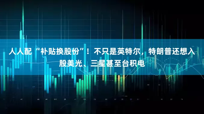 人人配 “补贴换股份”！不只是英特尔，特朗普还想入股美光、三星甚至台积电