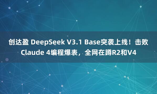 创达盈 DeepSeek V3.1 Base突袭上线！击败Claude 4编程爆表，全网在蹲R2和V4
