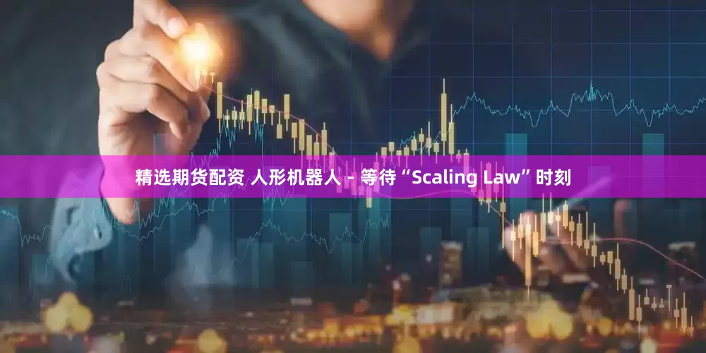 精选期货配资 人形机器人 - 等待“Scaling Law”时刻