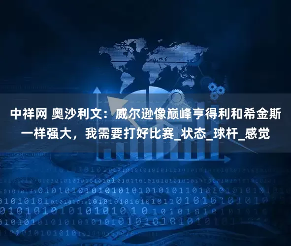 中祥网 奥沙利文：威尔逊像巅峰亨得利和希金斯一样强大，我需要打好比赛_状态_球杆_感觉