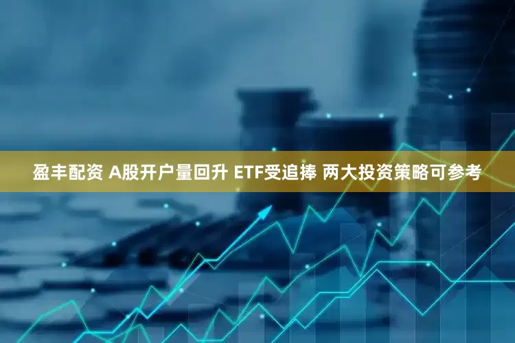 盈丰配资 A股开户量回升 ETF受追捧 两大投资策略可参考