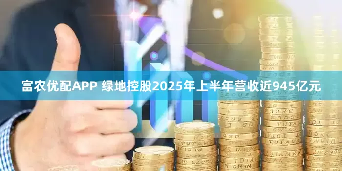 富农优配APP 绿地控股2025年上半年营收近945亿元