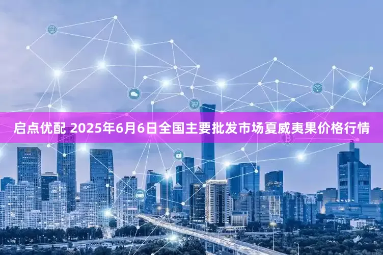 启点优配 2025年6月6日全国主要批发市场夏威夷果价格行情
