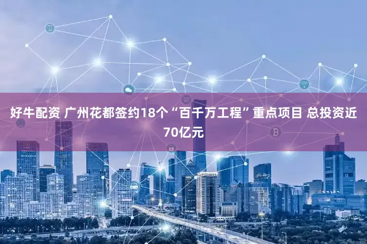 好牛配资 广州花都签约18个“百千万工程”重点项目 总投资近70亿元