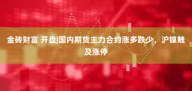 金砖财富 开盘|国内期货主力合约涨多跌少，沪镍触及涨停