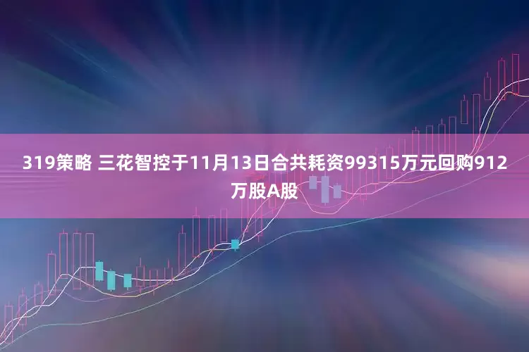 319策略 三花智控于11月13日合共耗资99315万元回购912万股A股