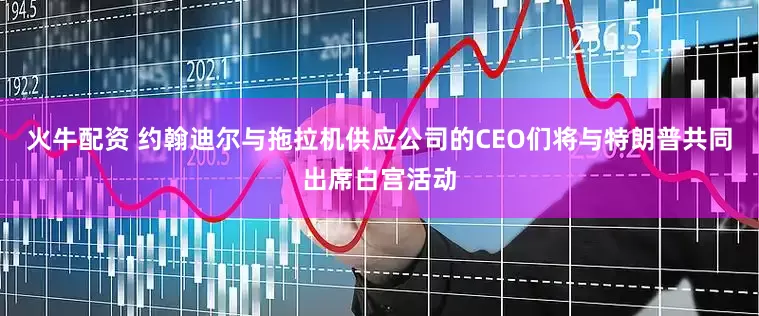 火牛配资 约翰迪尔与拖拉机供应公司的CEO们将与特朗普共同出席白宫活动