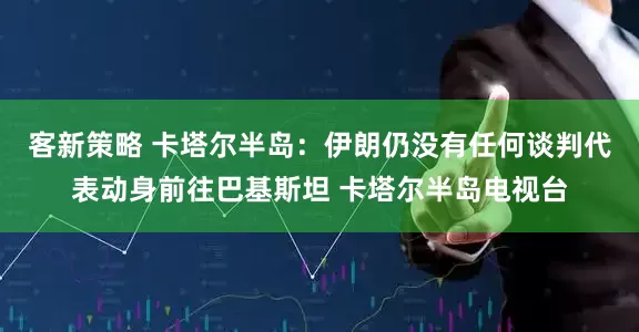 客新策略 卡塔尔半岛：伊朗仍没有任何谈判代表动身前往巴基斯坦 卡塔尔半岛电视台