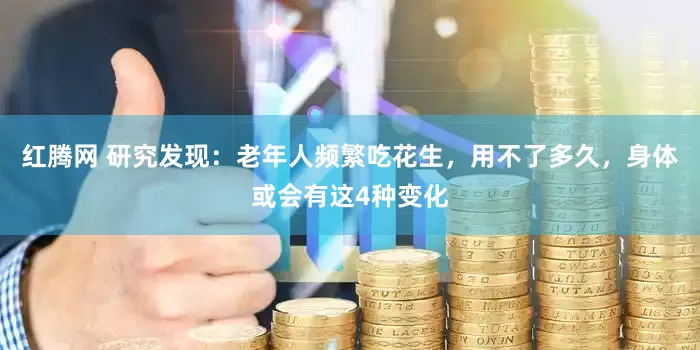 红腾网 研究发现：老年人频繁吃花生，用不了多久，身体或会有这4种变化