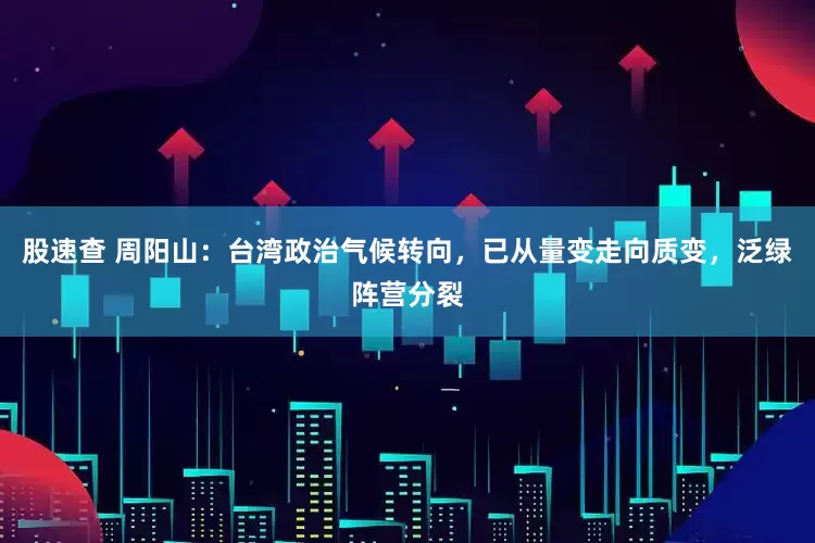 股速查 周阳山：台湾政治气候转向，已从量变走向质变，泛绿阵营分裂