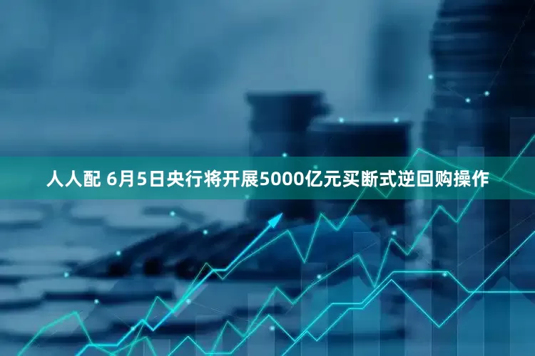 人人配 6月5日央行将开展5000亿元买断式逆回购操作