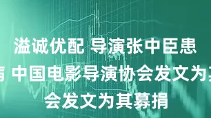 溢诚优配 导演张中臣患白血病 中国电影导演协会发文为其募捐