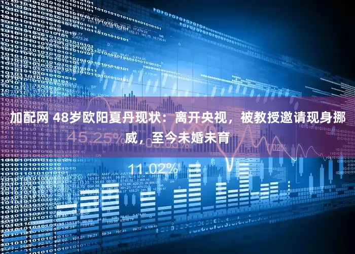 加配网 48岁欧阳夏丹现状：离开央视，被教授邀请现身挪威，至今未婚未育